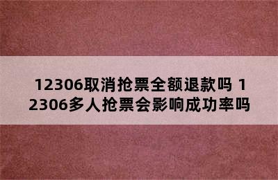 12306取消抢票全额退款吗 12306多人抢票会影响成功率吗